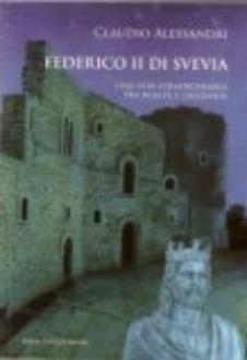 FEDERICO II DI SVEVIA, UNA VITA STRAORDINATIA TRA REALTA' E LEGGENDA